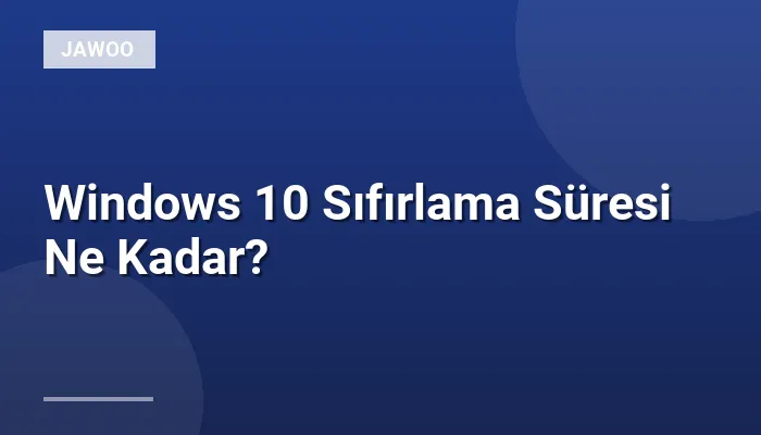 Windows 10 Sıfırlama Süresi Ne Kadar?