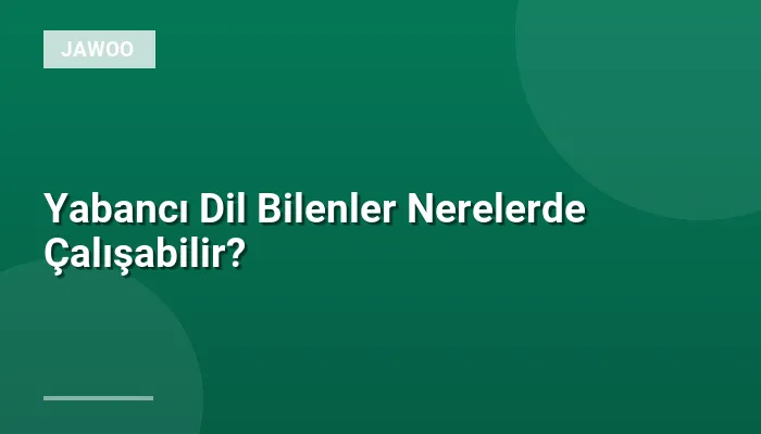 Yabancı Dil Bilenler Nerelerde Çalışabilir?