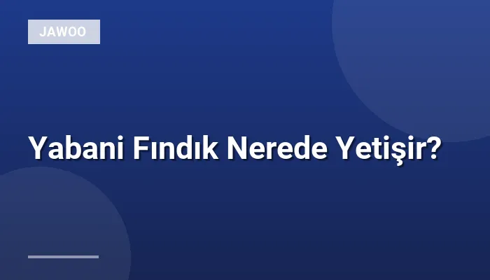 Yabani Fındık Nerede Yetişir?