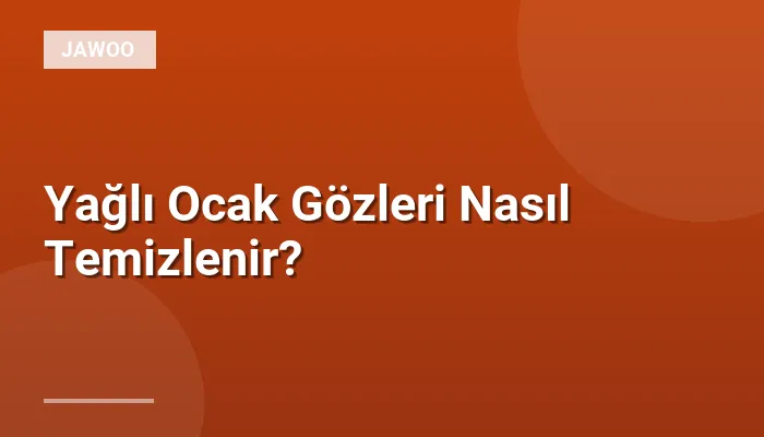 Yağlı Ocak Gözleri Nasıl Temizlenir?