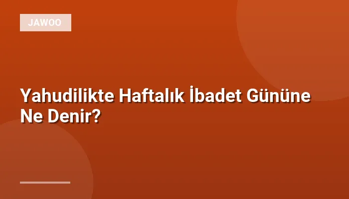 Yahudilikte Haftalık İbadet Gününe Ne Denir?