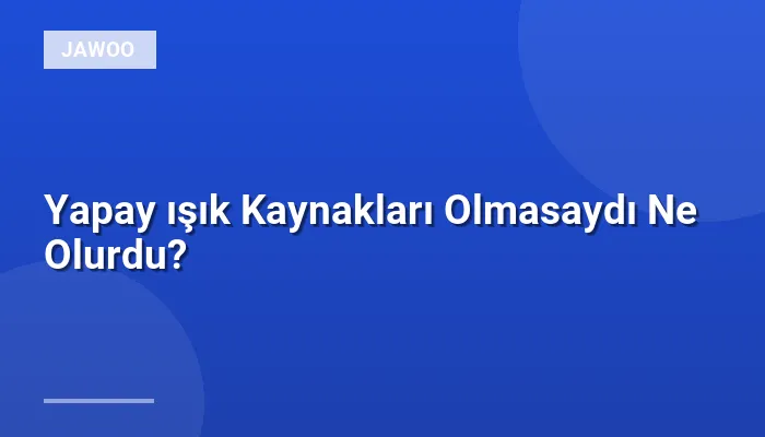 Yapay ışık Kaynakları Olmasaydı Ne Olurdu?