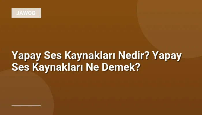 Yapay Ses Kaynakları Nedir? Yapay Ses Kaynakları Ne Demek?