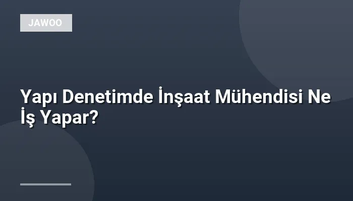 Yapı Denetimde İnşaat Mühendisi Ne İş Yapar?