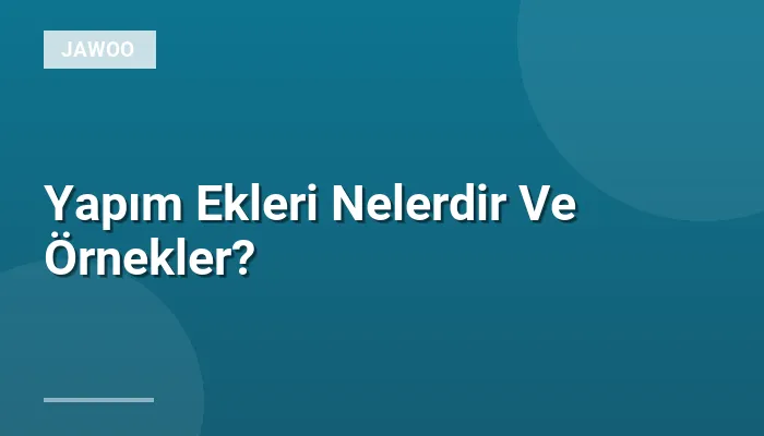 Yapım Ekleri Nelerdir Ve Örnekler?
