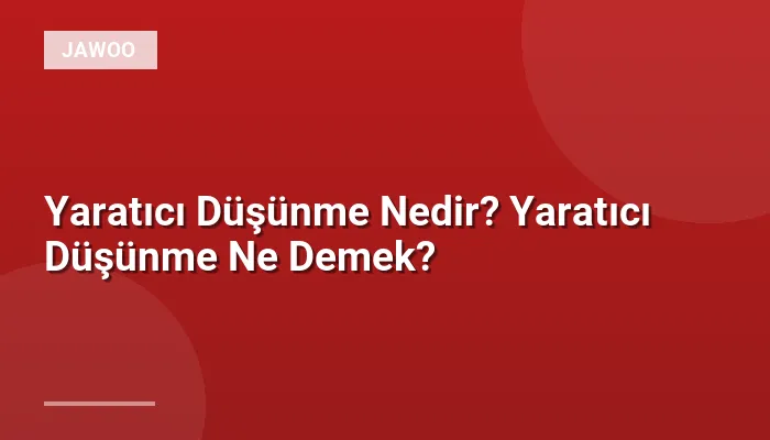 Yaratıcı Düşünme Nedir? Yaratıcı Düşünme Ne Demek?
