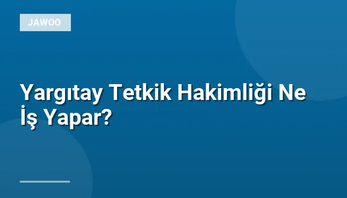 Yargıtay Tetkik Hakimliği Ne İş Yapar?