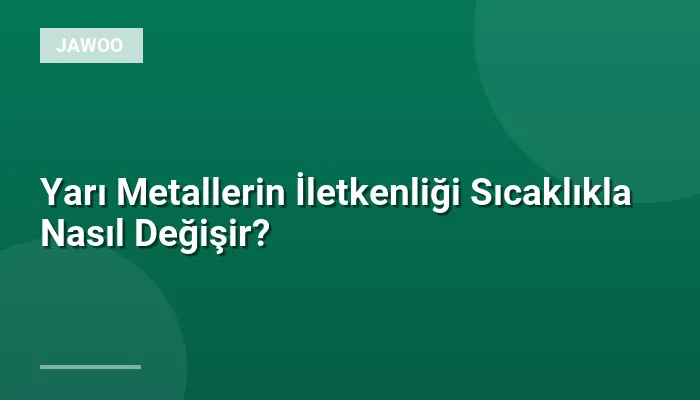 Yarı Metallerin İletkenliği Sıcaklıkla Nasıl Değişir?