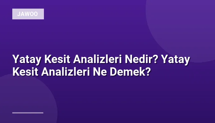 Yatay Kesit Analizleri Nedir? Yatay Kesit Analizleri Ne Demek?