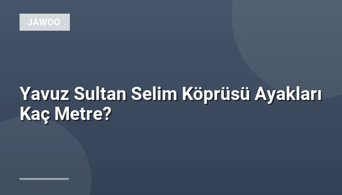 Yavuz Sultan Selim Köprüsü Ayakları Kaç Metre?