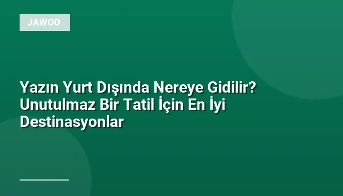Yazın Yurt Dışında Nereye Gidilir? Unutulmaz Bir Tatil İçin En İyi Destinasyonlar