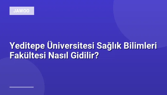 Yeditepe Üniversitesi Sağlık Bilimleri Fakültesi Nasıl Gidilir?