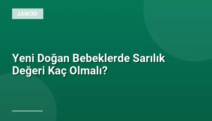 Yeni Doğan Bebeklerde Sarılık Değeri Kaç Olmalı?