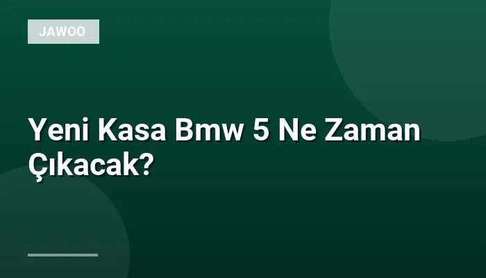 Yeni Kasa Bmw 5 Ne Zaman Çıkacak?