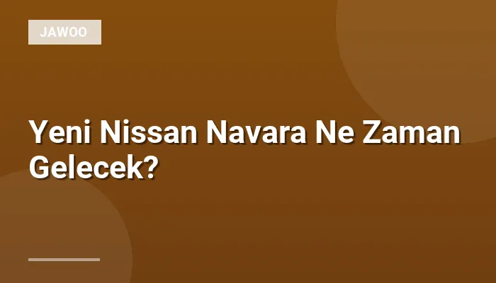 Yeni Nissan Navara Ne Zaman Gelecek?