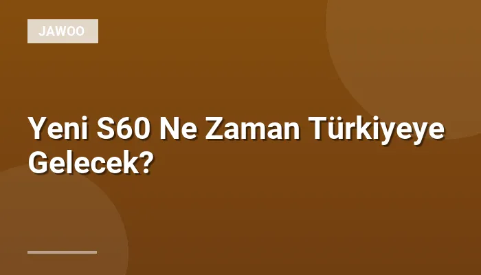 Yeni S60 Ne Zaman Türkiyeye Gelecek?