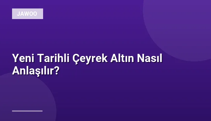 Yeni Tarihli Çeyrek Altın Nasıl Anlaşılır?