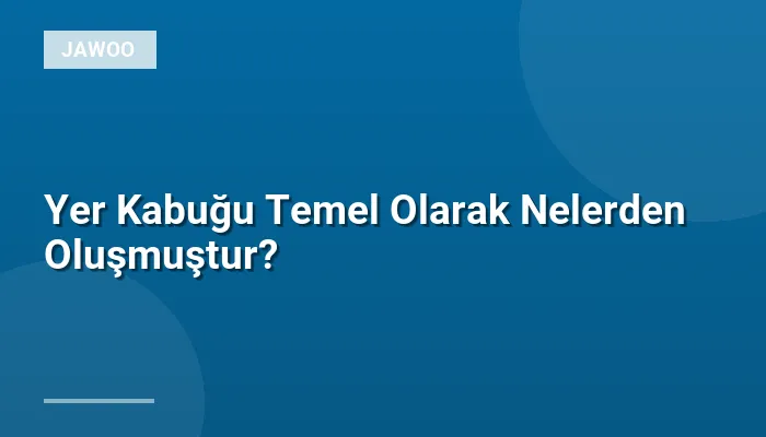 Yer Kabuğu Temel Olarak Nelerden Oluşmuştur?