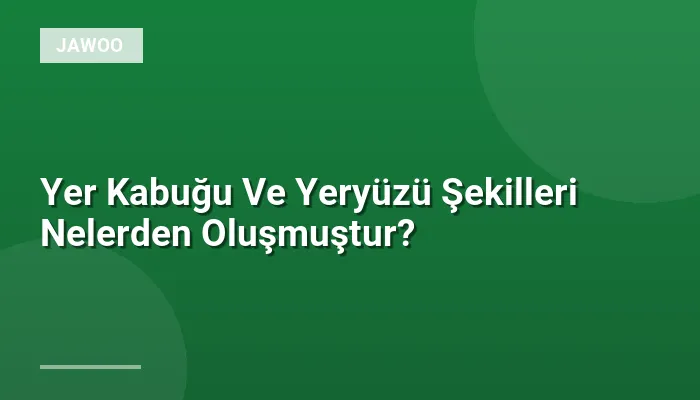 Yer Kabuğu Ve Yeryüzü Şekilleri Nelerden Oluşmuştur?