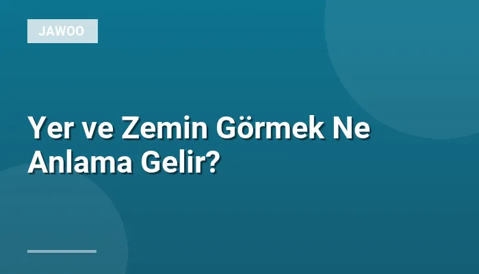 Yer ve Zemin Görmek Ne Anlama Gelir?