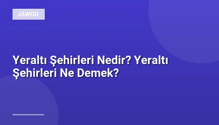 Yeraltı Şehirleri Nedir? Yeraltı Şehirleri Ne Demek?