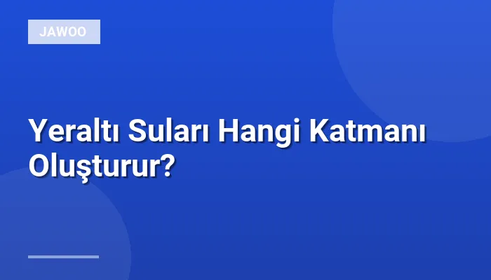 Yeraltı Suları Hangi Katmanı Oluşturur?