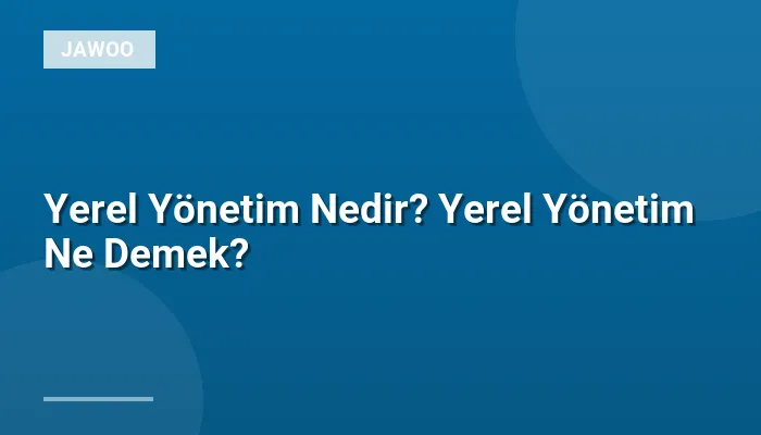 Yerel Yönetim Nedir? Yerel Yönetim Ne Demek?