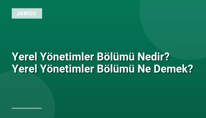 Yerel Yönetimler Bölümü Nedir? Yerel Yönetimler Bölümü Ne Demek?