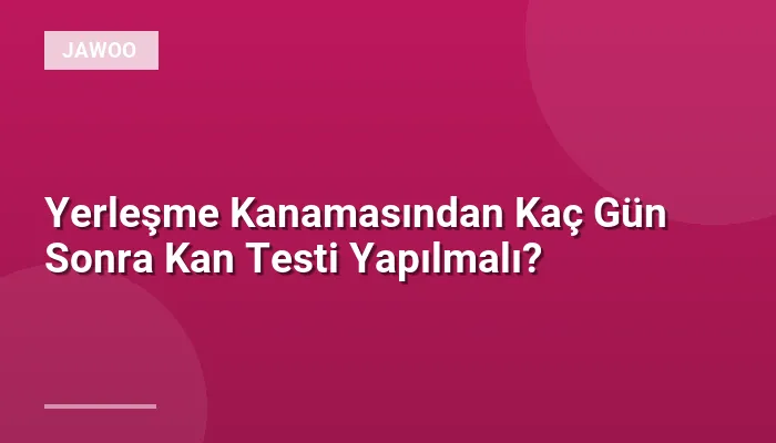 Yerleşme Kanamasından Kaç Gün Sonra Kan Testi Yapılmalı?