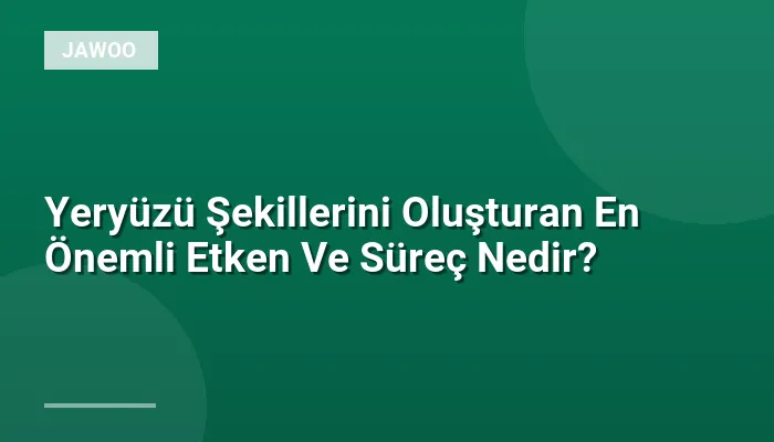 Yeryüzü Şekillerini Oluşturan En Önemli Etken Ve Süreç Nedir?
