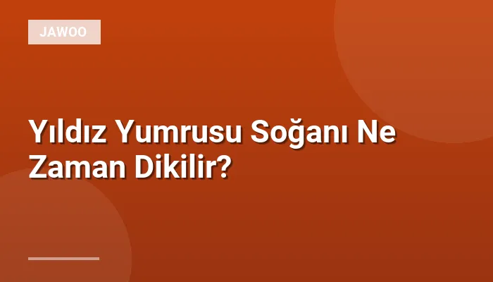 Yıldız Yumrusu Soğanı Ne Zaman Dikilir?