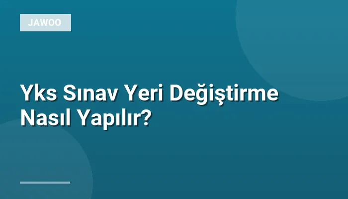 Yks Sınav Yeri Değiştirme Nasıl Yapılır?