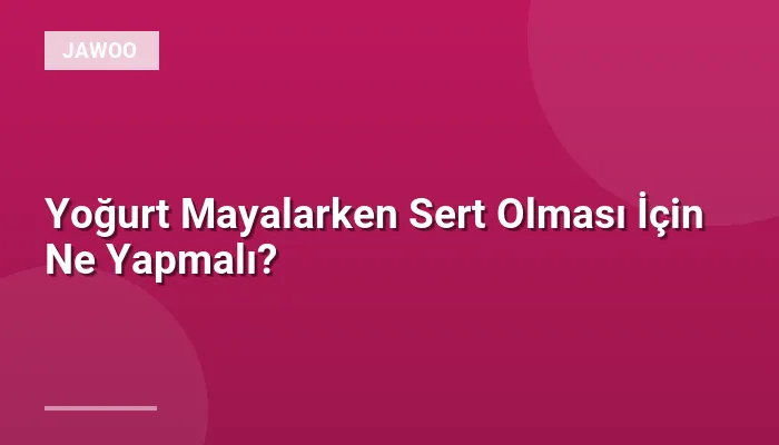 Yoğurt Mayalarken Sert Olması İçin Ne Yapmalı?