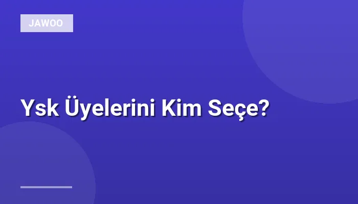 Ysk Üyelerini Kim Seçe?