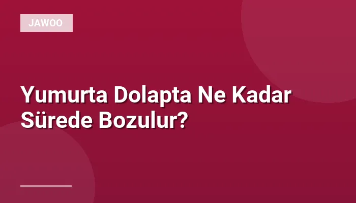 Yumurta Dolapta Ne Kadar Sürede Bozulur?