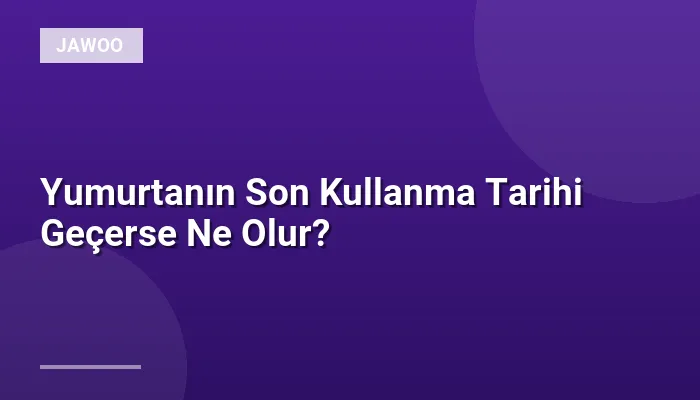 Yumurtanın Son Kullanma Tarihi Geçerse Ne Olur?