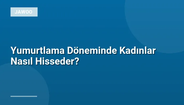 Yumurtlama Döneminde Kadınlar Nasıl Hisseder?