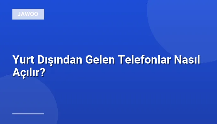 Yurt Dışından Gelen Telefonlar Nasıl Açılır?