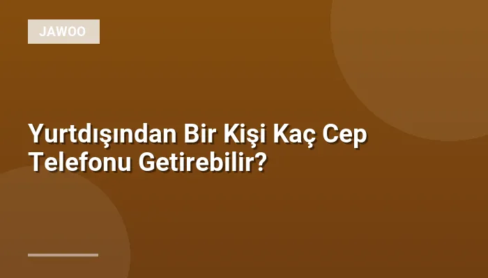 Yurtdışından Bir Kişi Kaç Cep Telefonu Getirebilir?