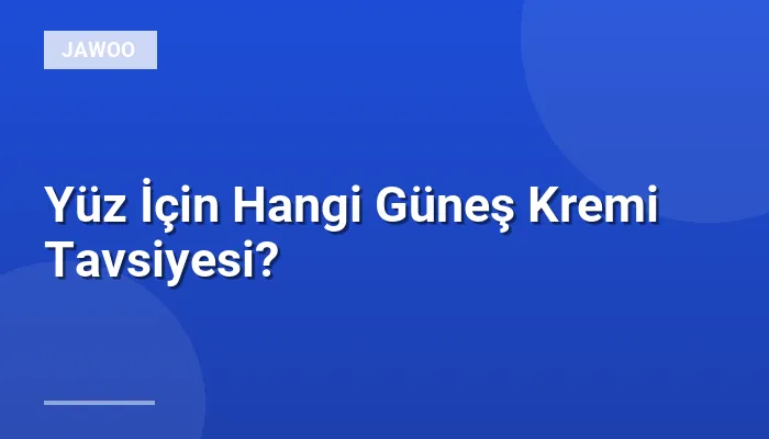 Yüz İçin Hangi Güneş Kremi Tavsiyesi?