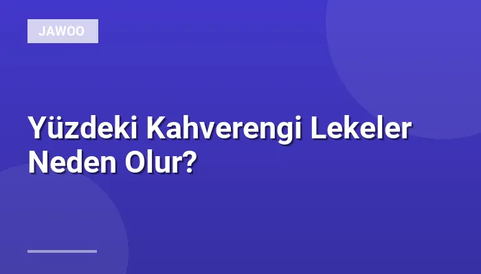 Yüzdeki Kahverengi Lekeler Neden Olur?