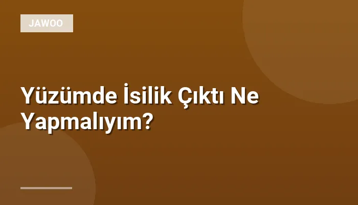Yüzümde İsilik Çıktı Ne Yapmalıyım?