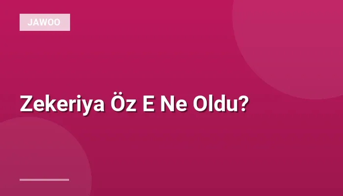 Zekeriya Öz E Ne Oldu?
