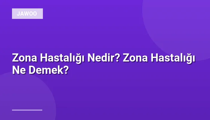 Zona Hastalığı Nedir? Zona Hastalığı Ne Demek?