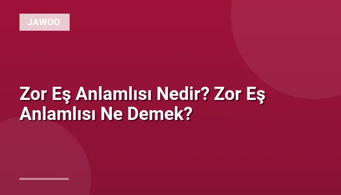 Zor Eş Anlamlısı Nedir? Zor Eş Anlamlısı Ne Demek?