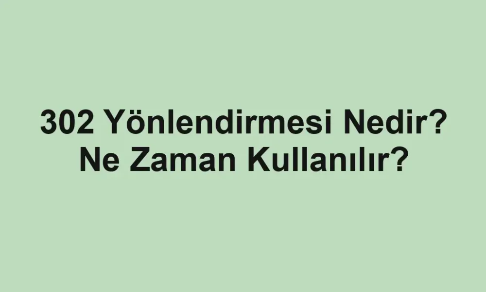 302 Yönlendirmesi Nedir? Ne Zaman Kullanılır?