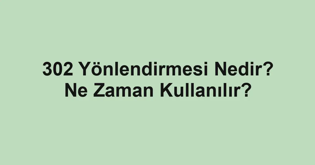 302 Yönlendirmesi Nedir? Ne Zaman Kullanılır?