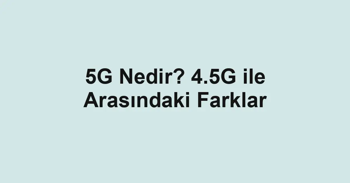 5G Nedir? 4.5G ile Arasındaki Farklar