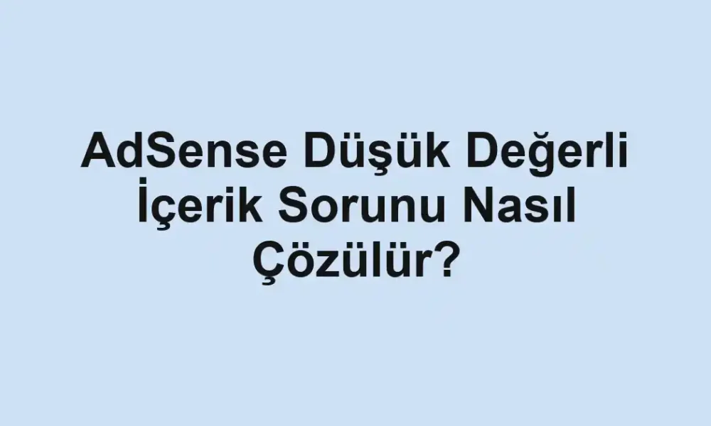 AdSense Düşük Değerli İçerik Sorunu Nasıl Çözülür?