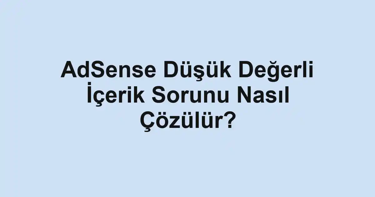 AdSense Düşük Değerli İçerik Sorunu Nasıl Çözülür?